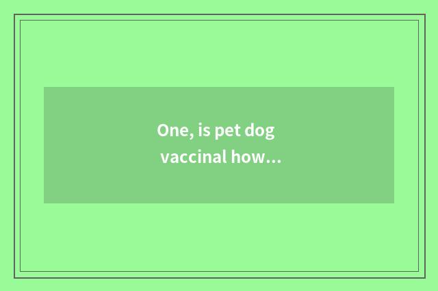 One, is pet dog vaccinal how many money?
