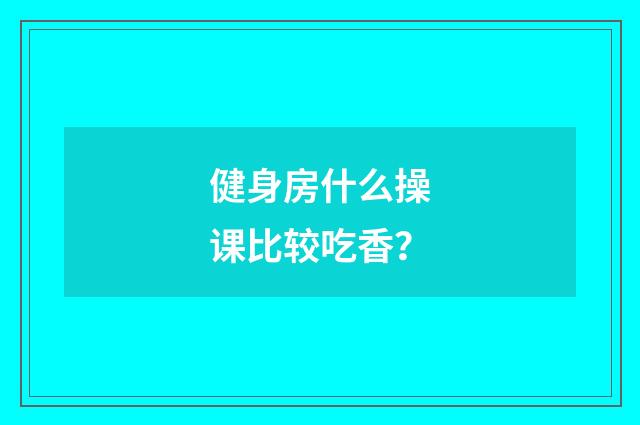 健身房什么操课比较吃香？