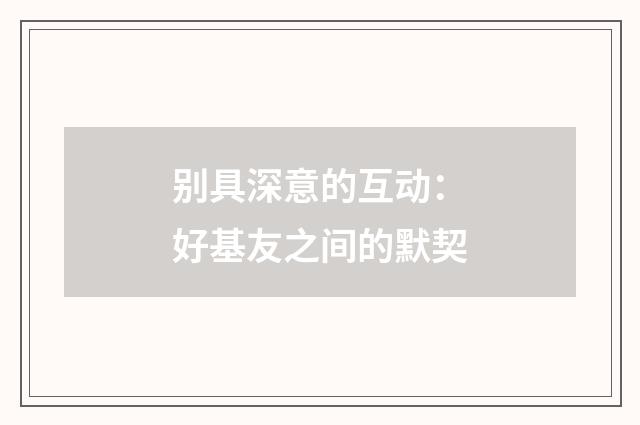 别具深意的互动：好基友之间的默契