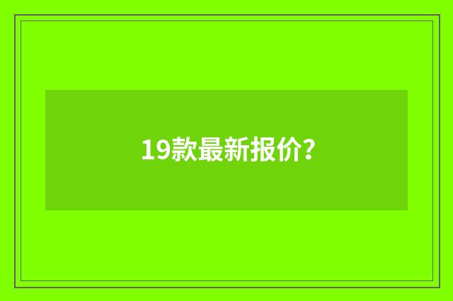 19款最新报价？