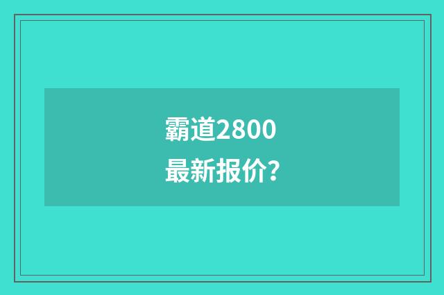 霸道2800最新报价?