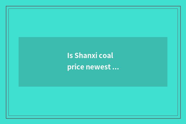 Is Shanxi coal price newest quote?