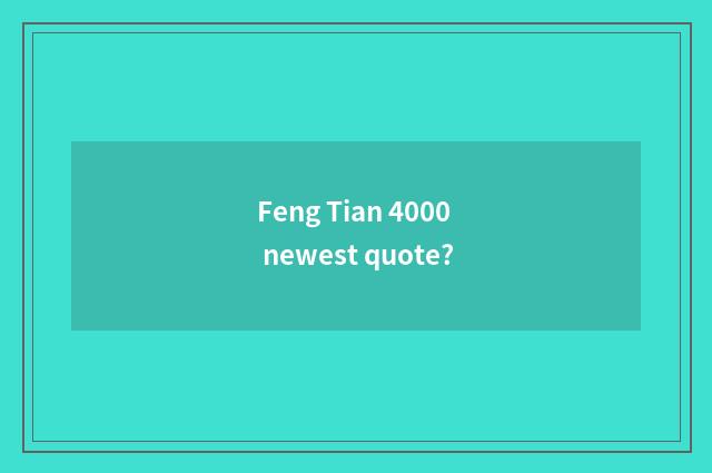 Feng Tian 4000 newest quote?