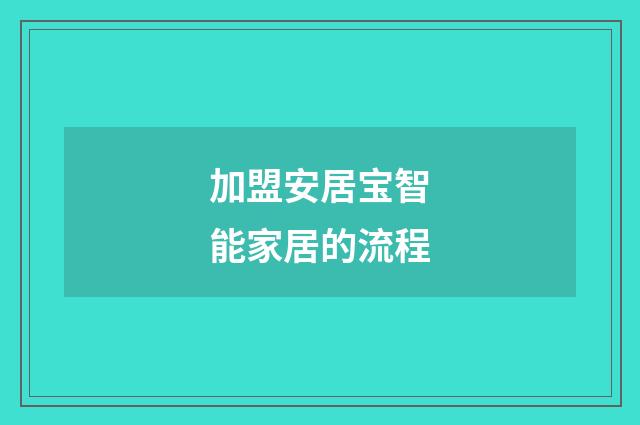 加盟安居宝智能家居的流程