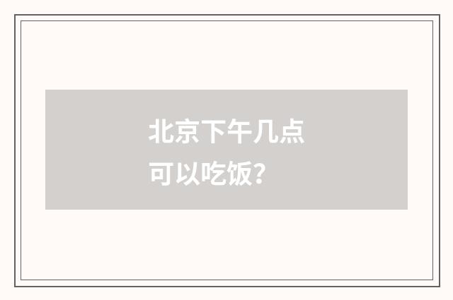 北京下午几点可以吃饭？