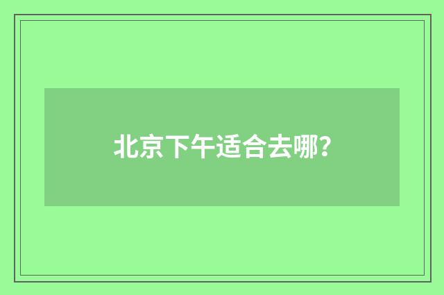 北京下午适合去哪?