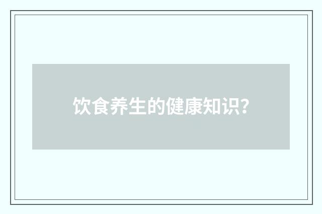 饮食养生的健康知识？