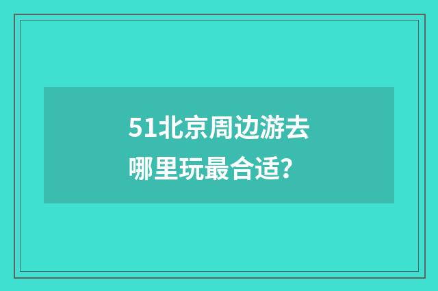 51北京周边游去哪里玩最合适？
