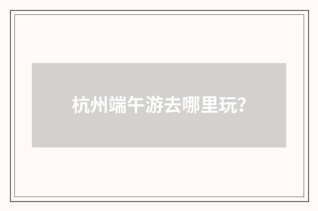 杭州端午游去哪里玩？