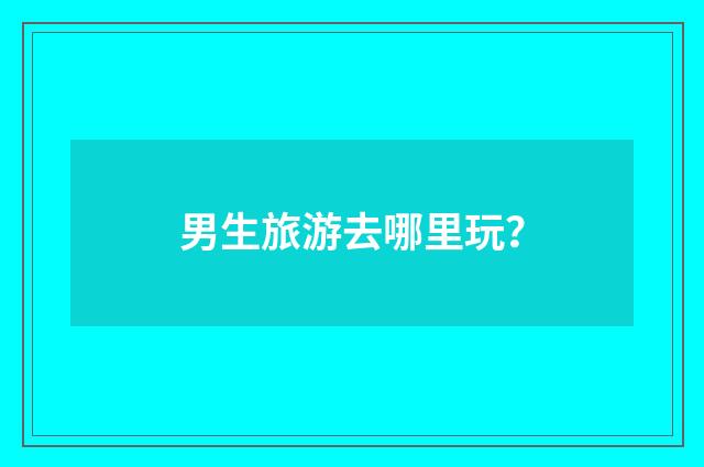 男生旅游去哪里玩？