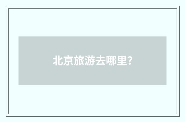 北京旅游去哪里?