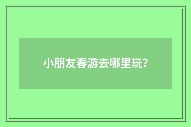 小朋友春游去哪里玩?