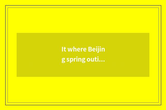 It where Beijing spring outing goes to is good that where Beijing spring outing 