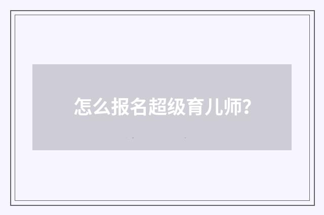 怎么报名超级育儿师？