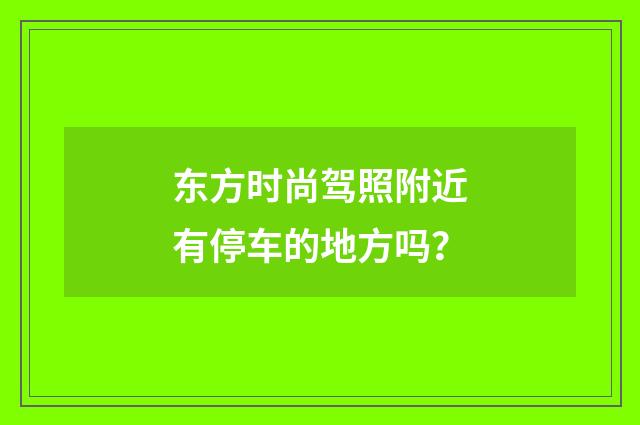 东方时尚驾照附近有停车的地方吗？
