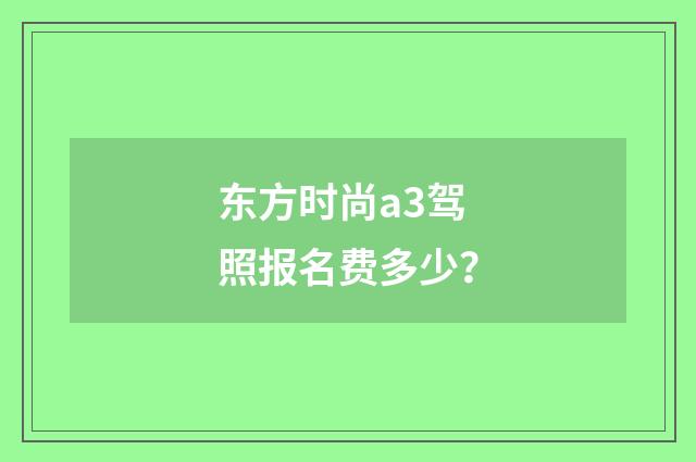 东方时尚a3驾照报名费多少?