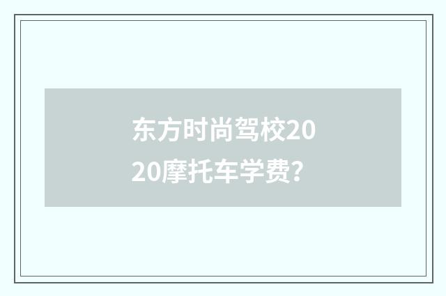东方时尚驾校2020摩托车学费?