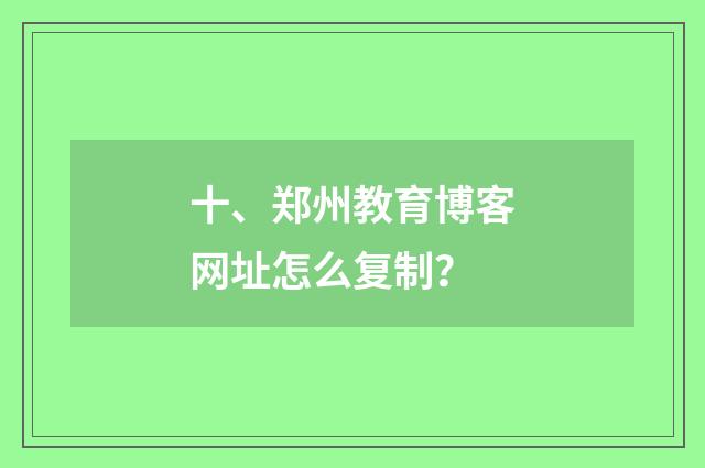 十、郑州教育博客网址怎么复制？