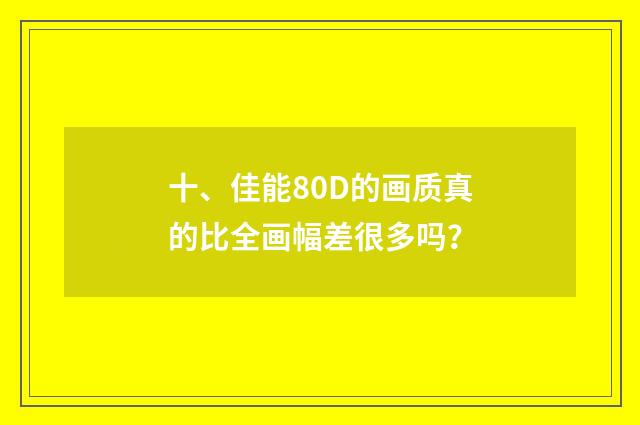 十、佳能80D的画质真的比全画幅差很多吗?