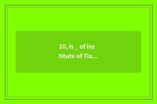 10, is _ of institute of Tianjin of university of Beijing science and technology