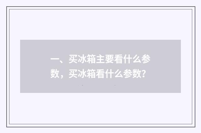 一、买冰箱主要看什么参数,买冰箱看什么参数?