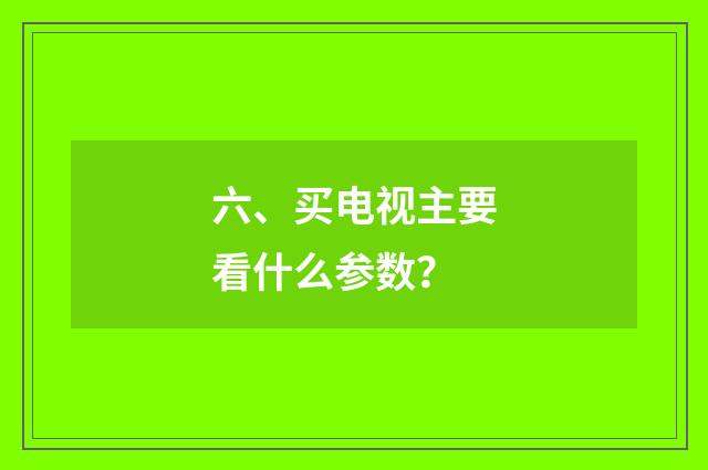 六、买电视主要看什么参数？