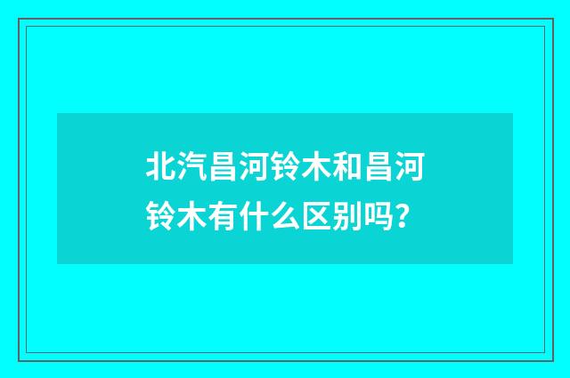 北汽昌河铃木和昌河铃木有什么区别吗？
