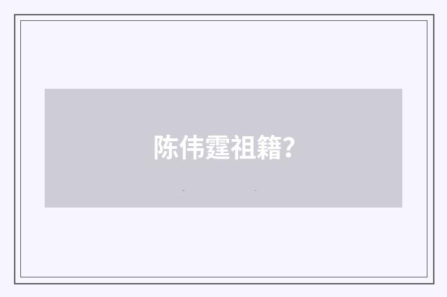 陈伟霆祖籍？