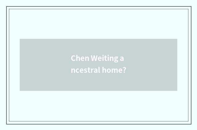 Chen Weiting ancestral home?