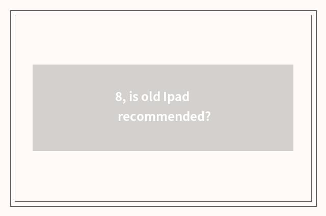 8, is old Ipad recommended?