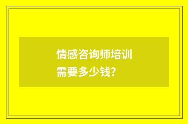 情感咨询师培训需要多少钱?
