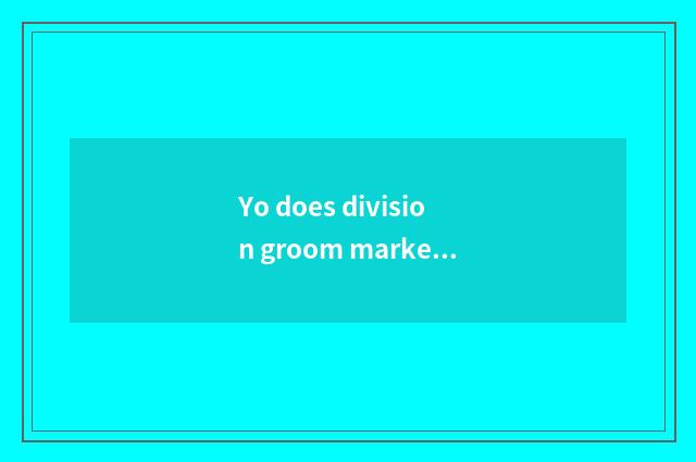 Yo does division groom market analysis?