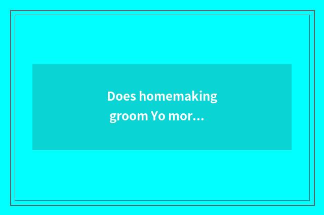 Does homemaking groom Yo more or less does need of elder brother's wife groom co
