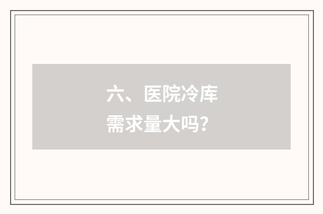 六、医院冷库需求量大吗?