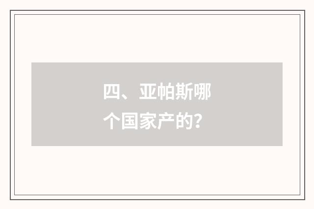 四、亚帕斯哪个国家产的？