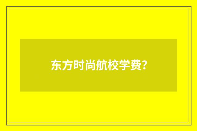 东方时尚航校学费？