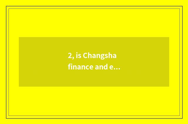 2, is Changsha finance and economics three-year institution of higher learning?