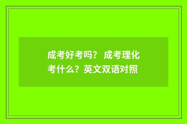 成考好考吗? 成考理化考什么?英文双语对照