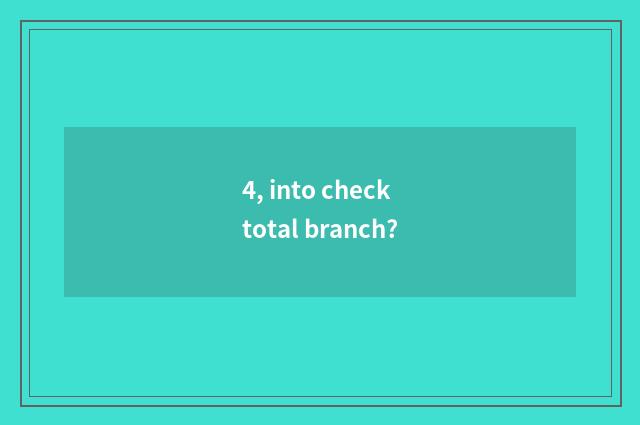 4, into check total branch?