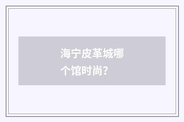 海宁皮革城哪个馆时尚?