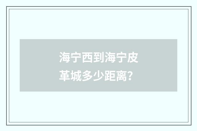 海宁西到海宁皮革城多少距离?