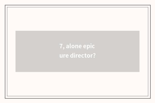 7, alone epicure director?