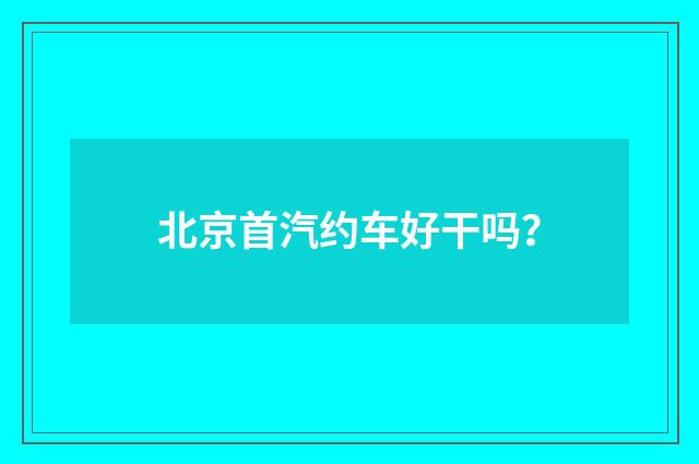 北京首汽约车好干吗?