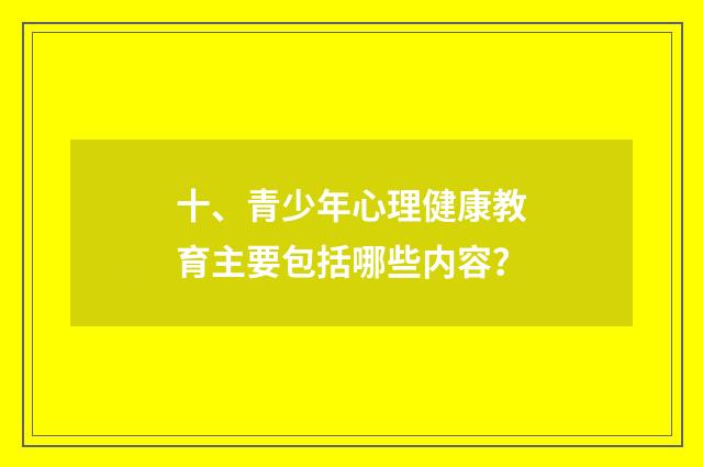 十、青少年心理健康教育主要包括哪些内容？