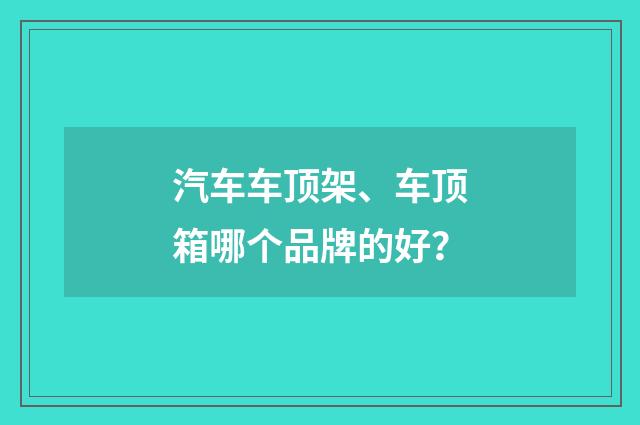 汽车车顶架、车顶箱哪个品牌的好?