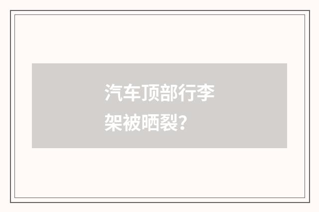 汽车顶部行李架被晒裂？
