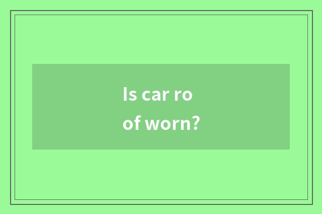 Is car roof worn?