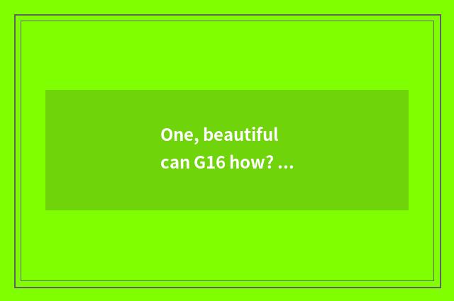 One, beautiful can G16 how? Beautiful can is G16 good?