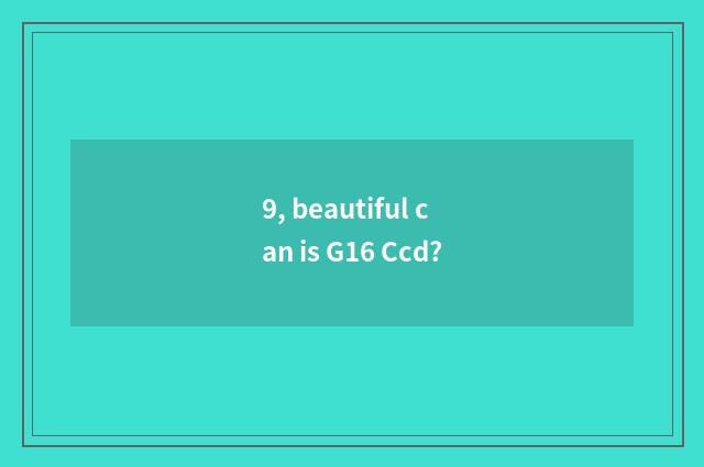 9, beautiful can is G16 Ccd?