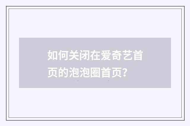 如何关闭在爱奇艺首页的泡泡圈首页？